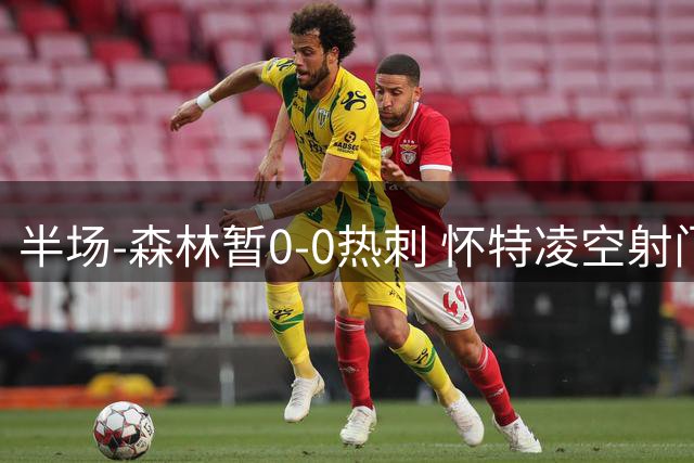 半场-森林暂0-0热刺 怀特凌空射门打飞 马尔穆什失单刀